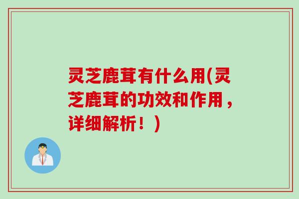 灵芝鹿茸有什么用(灵芝鹿茸的功效和作用,详细解析!) 灵芝鹿茸有什么用(灵芝鹿茸的功效和作用,详细解析!)