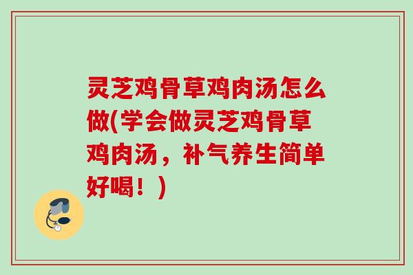 灵芝鸡骨草鸡肉汤怎么做(学会做灵芝鸡骨草鸡肉汤，补气养生简单好喝！)