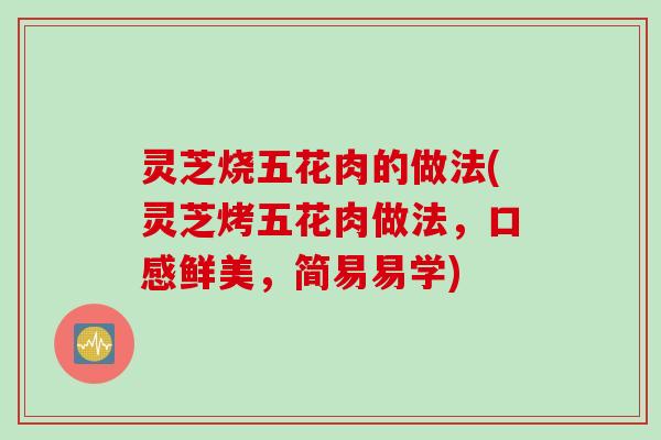 灵芝烧五花肉的做法(灵芝烤五花肉做法，口感鲜美，简易易学)
