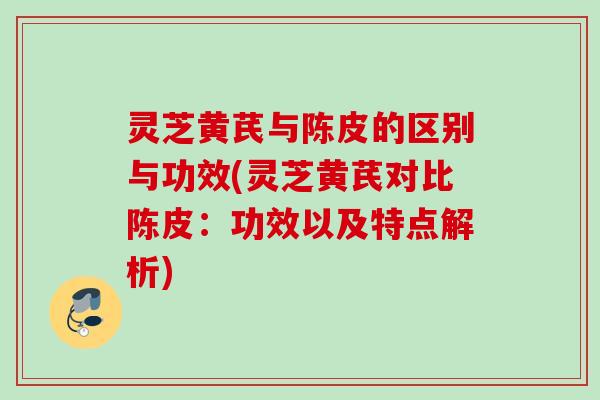 灵芝黄芪与陈皮的区别与功效(灵芝黄芪对比陈皮:功效以及特点解析) 灵芝黄芪与陈皮的区别与功效(灵芝黄芪对比陈皮:功效以及特点解析)