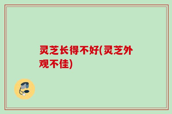 灵芝长得不好(灵芝外观不佳)
