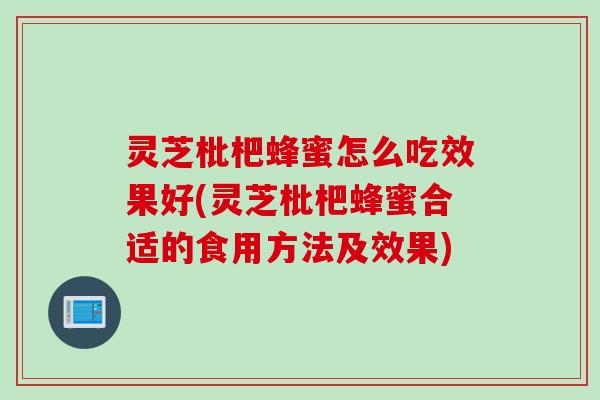 灵芝枇杷蜂蜜怎么吃效果好(灵芝枇杷蜂蜜合适的食用方法及效果) 灵芝枇杷蜂蜜怎么吃效果好(灵芝枇杷蜂蜜合适的食用方法及效果)