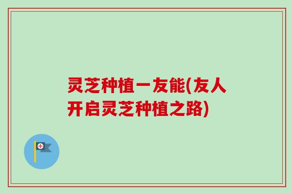 灵芝种植一友能(友人开启灵芝种植之路)