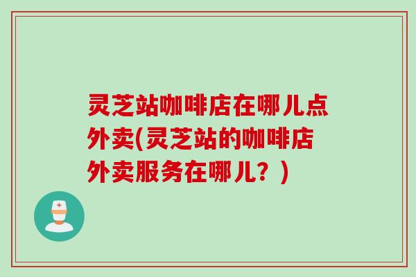 灵芝站咖啡店在哪儿点外卖(灵芝站的咖啡店外卖服务在哪儿？)