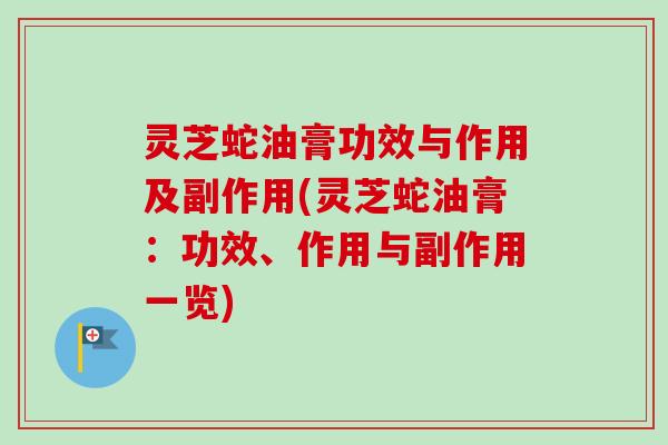 灵芝蛇油膏功效与作用及副作用(灵芝蛇油膏：功效、作用与副作用一览)