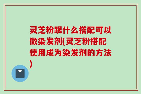 灵芝粉跟什么搭配可以做染发剂(灵芝粉搭配使用成为染发剂的方法) 灵芝粉跟什么搭配可以做染发剂(灵芝粉搭配使用成为染发剂的方法)