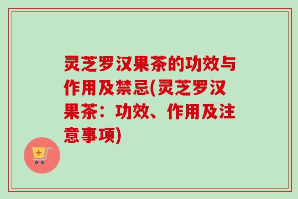灵芝罗汉果茶的功效与作用及禁忌(灵芝罗汉果茶:功效、作用及注意事项) 灵芝罗汉果茶的功效与作用及禁忌(灵芝罗汉果茶:功效、作用及注意事项)