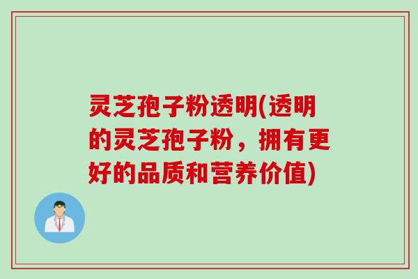 灵芝孢子粉透明(透明的灵芝孢子粉，拥有更好的品质和营养价值)