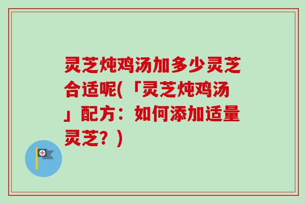 灵芝炖鸡汤加多少灵芝合适呢(「灵芝炖鸡汤」配方：如何添加适量灵芝？)