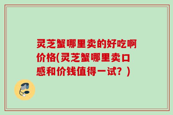 灵芝蟹哪里卖的好吃啊价格(灵芝蟹哪里卖口感和价钱值得一试？)