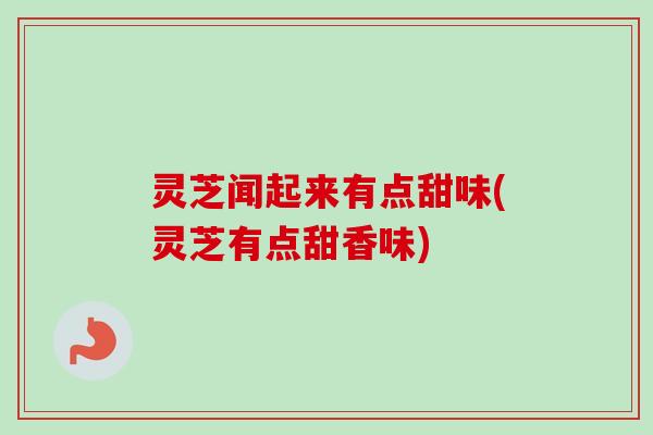 灵芝闻起来有点甜味(灵芝有点甜香味)