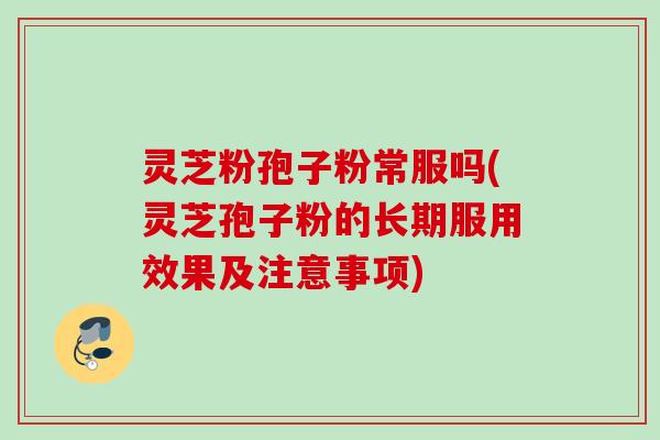 灵芝粉孢子粉常服吗(灵芝孢子粉的长期服用效果及注意事项)