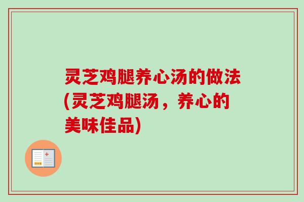 灵芝鸡腿养心汤的做法(灵芝鸡腿汤，养心的美味佳品)