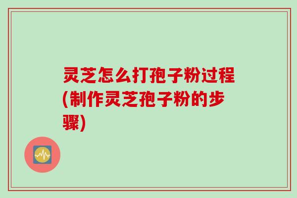 灵芝怎么打孢子粉过程(制作灵芝孢子粉的步骤)