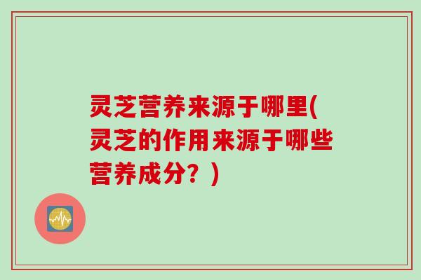 灵芝营养来源于哪里(灵芝的作用来源于哪些营养成分？)