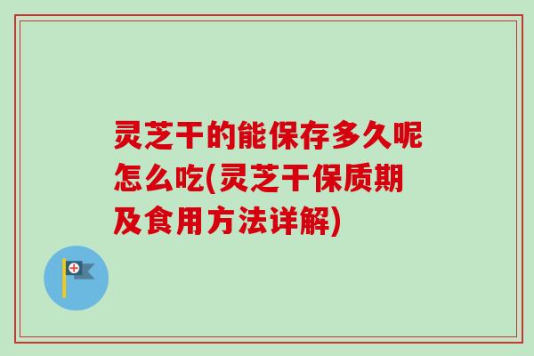灵芝干的能保存多久呢怎么吃(灵芝干保质期及食用方法详解)