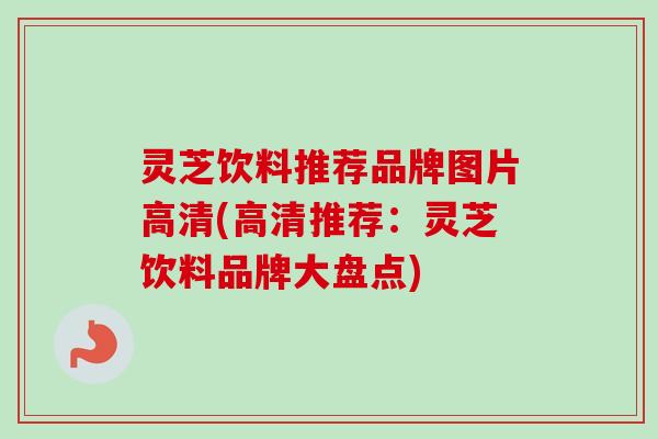 灵芝饮料推荐品牌图片高清(高清推荐：灵芝饮料品牌大盘点)