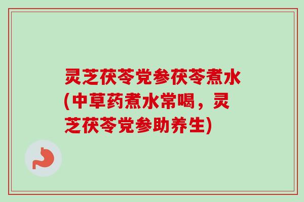 灵芝茯苓党参茯苓煮水(中草药煮水常喝，灵芝茯苓党参助养生)