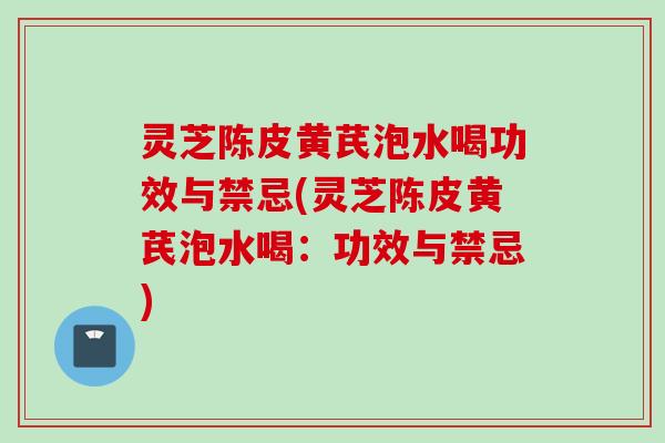 灵芝陈皮黄芪泡水喝功效与禁忌(灵芝陈皮黄芪泡水喝：功效与禁忌)