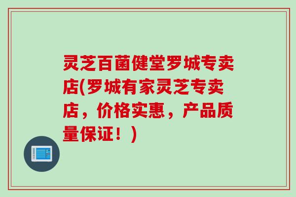 灵芝百菌健堂罗城专卖店(罗城有家灵芝专卖店,价格实惠,产品质量保证!) 灵芝百菌健堂罗城专卖店(罗城有家灵芝专卖店,价格实惠,产品质量保证!)