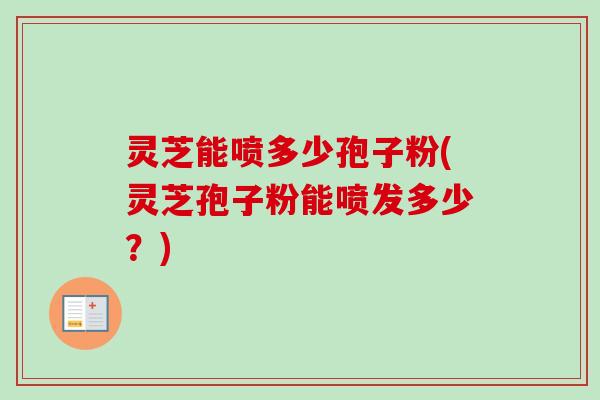 灵芝能喷多少孢子粉(灵芝孢子粉能喷发多少？)
