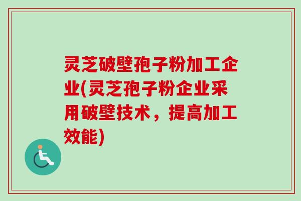 灵芝破壁孢子粉加工企业(灵芝孢子粉企业采用破壁技术，提高加工效能)