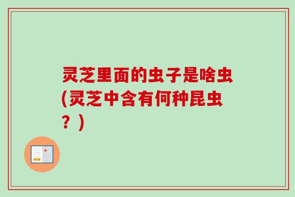 灵芝里面的虫子是啥虫(灵芝中含有何种昆虫？)