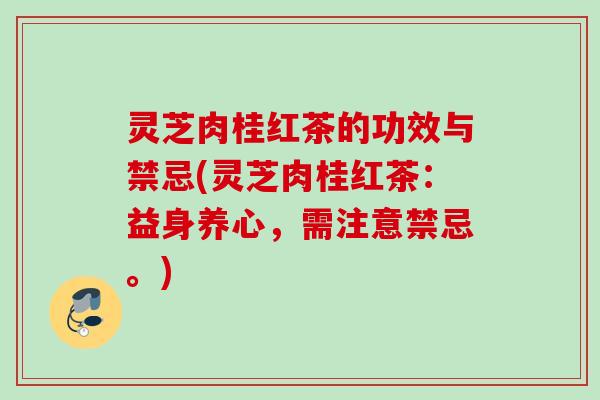 灵芝肉桂红茶的功效与禁忌(灵芝肉桂红茶：益身养心，需注意禁忌。)