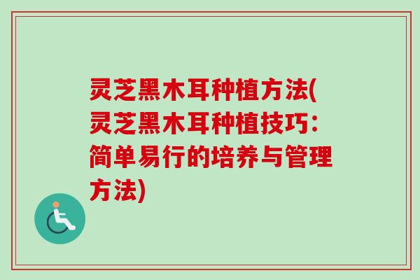 灵芝黑木耳种植方法(灵芝黑木耳种植技巧：简单易行的培养与管理方法)