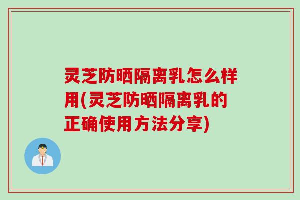 灵芝防晒隔离乳怎么样用(灵芝防晒隔离乳的正确使用方法分享)
