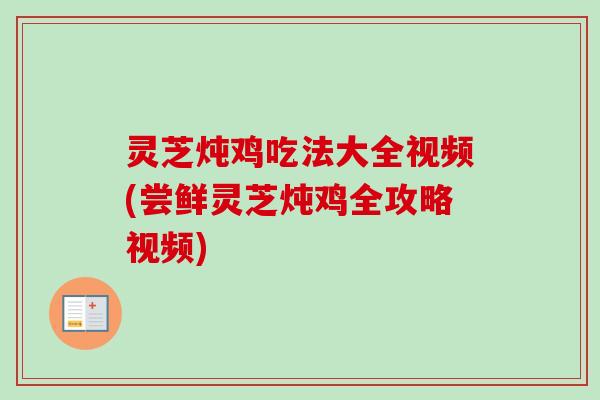 灵芝炖鸡吃法大全视频(尝鲜灵芝炖鸡全攻略视频)