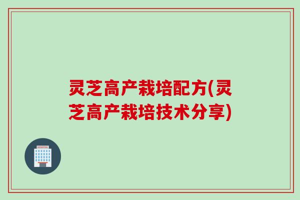 灵芝高产栽培配方(灵芝高产栽培技术分享)