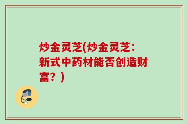 炒金灵芝(炒金灵芝：新式中药材能否创造财富？)