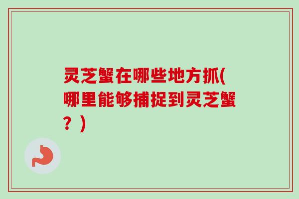 灵芝蟹在哪些地方抓(哪里能够捕捉到灵芝蟹？)