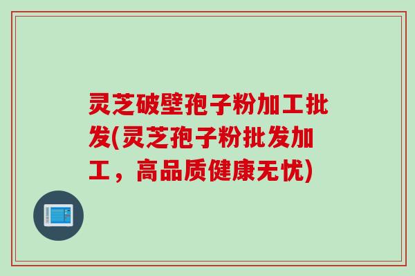 灵芝破壁孢子粉加工批发(灵芝孢子粉批发加工，高品质健康无忧)