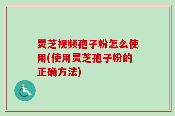 灵芝视频孢子粉怎么使用(使用灵芝孢子粉的正确方法)