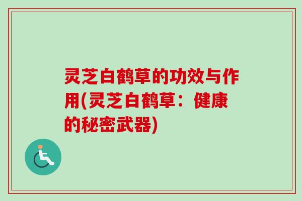 灵芝白鹤草的功效与作用(灵芝白鹤草：健康的秘密武器)