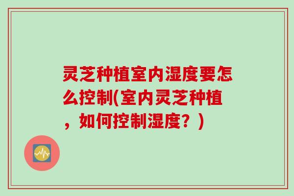 灵芝种植室内湿度要怎么控制(室内灵芝种植,如何控制湿度?) 灵芝种植室内湿度要怎么控制(室内灵芝种植,如何控制湿度?)