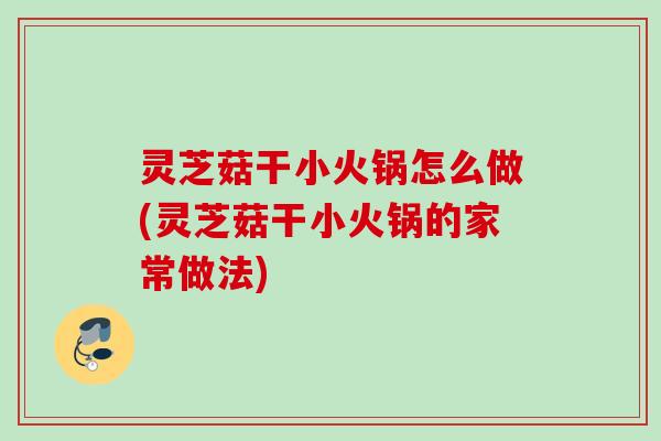 灵芝菇干小火锅怎么做(灵芝菇干小火锅的家常做法)