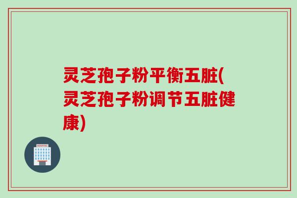 灵芝孢子粉平衡五脏(灵芝孢子粉调节五脏健康) 灵芝孢子粉平衡五脏(灵芝孢子粉调节五脏健康)