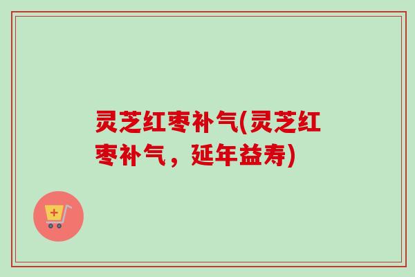 灵芝红枣补气(灵芝红枣补气，延年益寿)