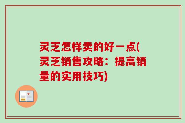 灵芝怎样卖的好一点(灵芝销售攻略：提高销量的实用技巧)