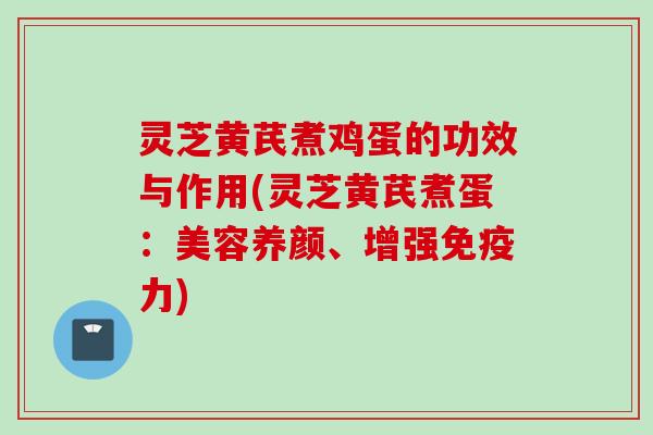 灵芝黄芪煮鸡蛋的功效与作用(灵芝黄芪煮蛋：美容养颜、增强免疫力)
