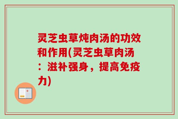灵芝虫草炖肉汤的功效和作用(灵芝虫草肉汤：滋补强身，提高免疫力)