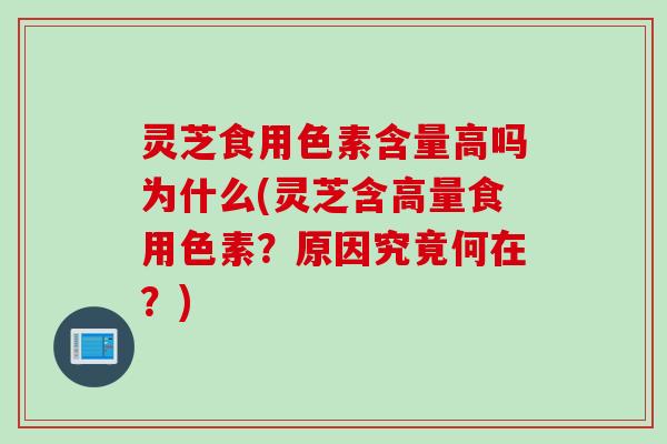 灵芝食用色素含量高吗为什么(灵芝含高量食用色素？原因究竟何在？)