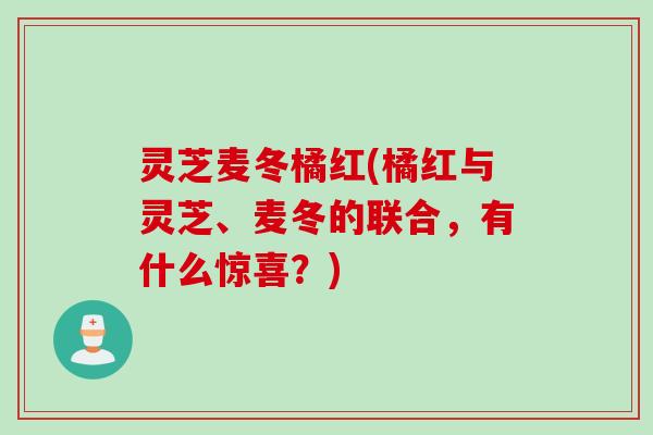 灵芝麦冬橘红(橘红与灵芝、麦冬的联合，有什么惊喜？)