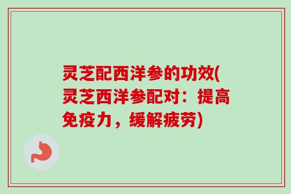 灵芝配西洋参的功效(灵芝西洋参配对：提高免疫力，缓解疲劳)