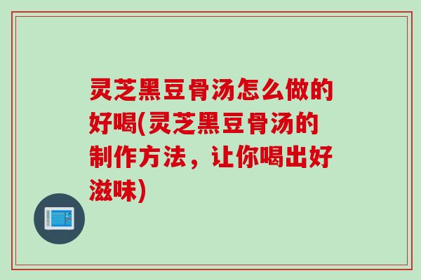 灵芝黑豆骨汤怎么做的好喝(灵芝黑豆骨汤的制作方法，让你喝出好滋味)