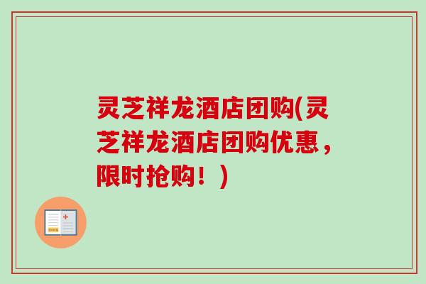 灵芝祥龙酒店团购(灵芝祥龙酒店团购优惠，限时抢购！)