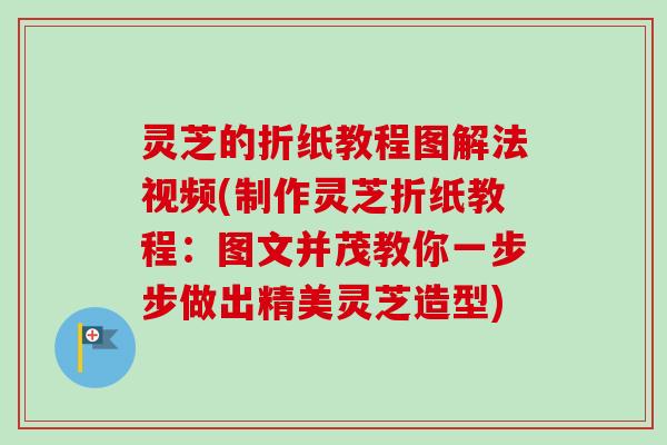 灵芝的折纸教程图解法视频(制作灵芝折纸教程：图文并茂教你一步步做出精美灵芝造型)